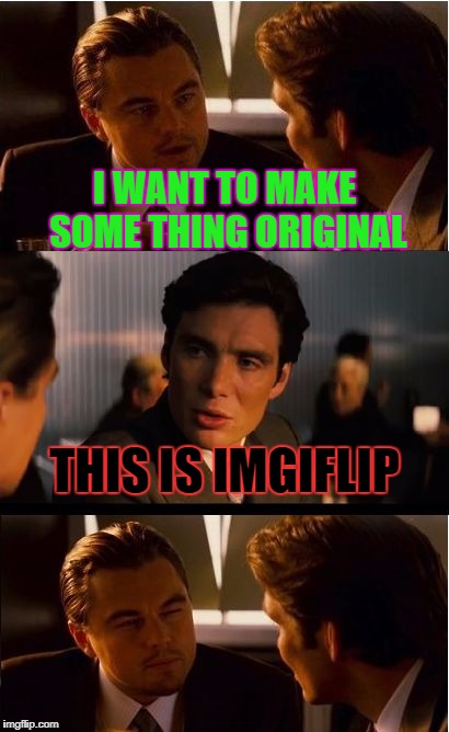 Inception Meme | I WANT TO MAKE SOME THING ORIGINAL; THIS IS IMGIFLIP | image tagged in memes,inception | made w/ Imgflip meme maker