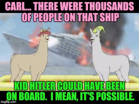 CARL... THERE WERE THOUSANDS OF PEOPLE ON THAT SHIP KID HITLER COULD HAVE BEEN ON BOARD.  I MEAN, IT'S POSSIBLE. | made w/ Imgflip meme maker