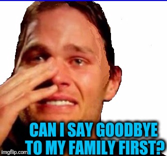 CAN I SAY GOODBYE TO MY FAMILY FIRST? | image tagged in crying tom | made w/ Imgflip meme maker