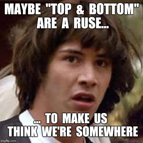 Conspiracy Keanu Meme | MAYBE  "TOP  &  BOTTOM" ARE  A  RUSE... ...  TO  MAKE  US  THINK  WE'RE  SOMEWHERE | image tagged in memes,conspiracy keanu | made w/ Imgflip meme maker