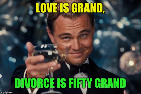 Leonardo Dicaprio Cheers Meme | LOVE IS GRAND, DIVORCE IS FIFTY GRAND | image tagged in memes,leonardo dicaprio cheers | made w/ Imgflip meme maker