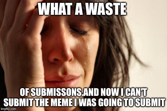 First World Problems Meme | WHAT A WASTE OF SUBMISSONS.AND NOW I CAN'T SUBMIT THE MEME I WAS GOING TO SUBMIT | image tagged in memes,first world problems | made w/ Imgflip meme maker