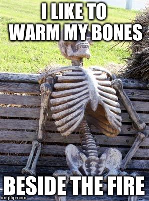 Waiting Skeleton Meme | I LIKE TO WARM MY BONES; BESIDE THE FIRE | image tagged in memes,waiting skeleton | made w/ Imgflip meme maker