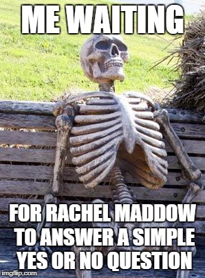 Waiting Skeleton | ME WAITING; FOR RACHEL MADDOW TO ANSWER A SIMPLE YES OR NO QUESTION | image tagged in memes,waiting skeleton | made w/ Imgflip meme maker