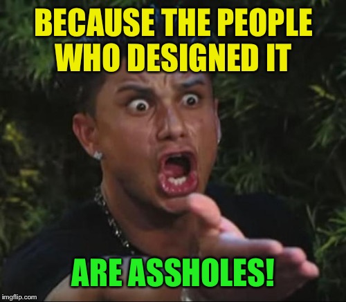 BECAUSE THE PEOPLE WHO DESIGNED IT ARE ASSHOLES! | made w/ Imgflip meme maker