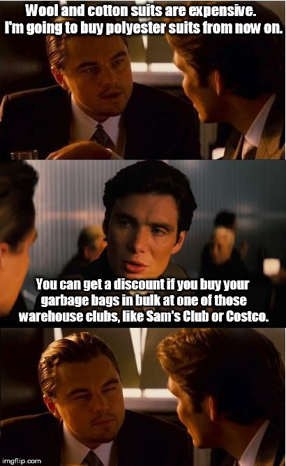 Lower price usually means lower quality. | Wool and cotton suits are expensive.  I'm going to buy polyester suits from now on. You can get a discount if you buy your garbage bags in bulk at one of those warehouse clubs, like Sam's Club or Costco. | image tagged in memes,inception | made w/ Imgflip meme maker