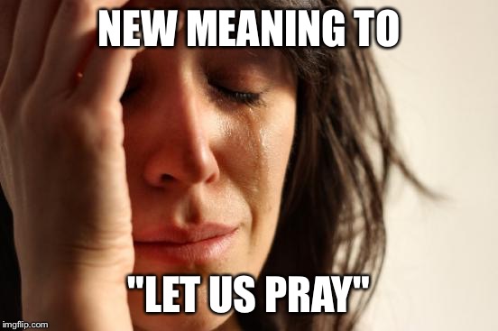 First World Problems Meme | NEW MEANING TO "LET US PRAY" | image tagged in memes,first world problems | made w/ Imgflip meme maker