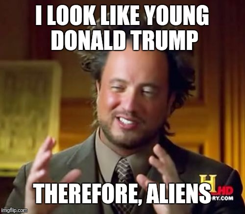 Ancient Aliens | I LOOK LIKE YOUNG DONALD TRUMP; THEREFORE, ALIENS | image tagged in memes,ancient aliens | made w/ Imgflip meme maker