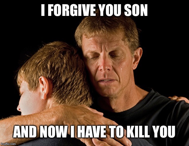 I FORGIVE YOU SON AND NOW I HAVE TO KILL YOU | made w/ Imgflip meme maker