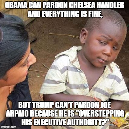 Third World Skeptical Kid Meme | OBAMA CAN PARDON CHELSEA HANDLER AND EVERYTHING IS FINE, BUT TRUMP CAN'T PARDON JOE ARPAIO BECAUSE HE IS "OVERSTEPPING HIS EXECUTIVE AUTHORITY?" | image tagged in memes,third world skeptical kid | made w/ Imgflip meme maker