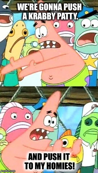 And push it to my homies! | WE'RE GONNA PUSH A KRABBY PATTY. AND PUSH IT TO MY HOMIES! | image tagged in memes,put it somewhere else patrick,patrick star,push,krabby patty | made w/ Imgflip meme maker