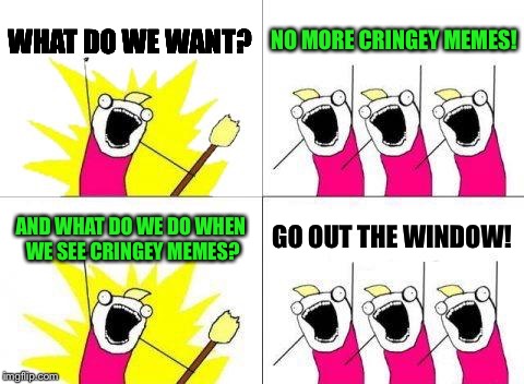 What do we want?
No more CRINGEY memes! | WHAT DO WE WANT? NO MORE CRINGEY MEMES! AND WHAT DO WE DO WHEN WE SEE CRINGEY MEMES? GO OUT THE WINDOW! | image tagged in memes,what do we want,cringe | made w/ Imgflip meme maker