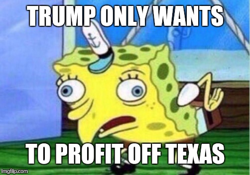 TRUMP ONLY WANTS TO PROFIT OFF TEXAS | made w/ Imgflip meme maker
