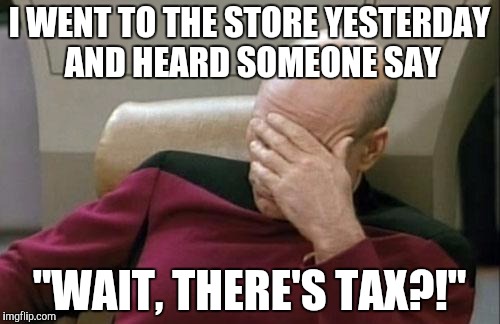 Captain Picard Facepalm Meme | I WENT TO THE STORE YESTERDAY AND HEARD SOMEONE SAY; "WAIT, THERE'S TAX?!" | image tagged in memes,captain picard facepalm | made w/ Imgflip meme maker