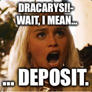 Daenerys Targaryen - Where are my dragons | DRACARYS!!- WAIT, I MEAN... ... DEPOSIT. | image tagged in daenerys targaryen - where are my dragons | made w/ Imgflip meme maker