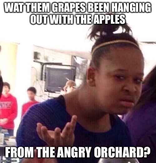 Black Girl Wat Meme | WAT THEM GRAPES BEEN HANGING OUT WITH THE APPLES FROM THE ANGRY ORCHARD? | image tagged in memes,black girl wat | made w/ Imgflip meme maker