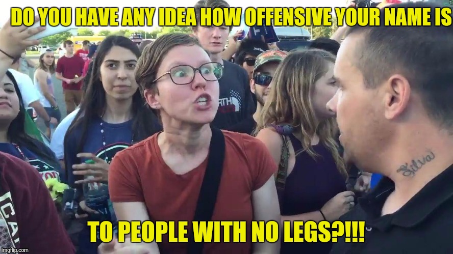 DO YOU HAVE ANY IDEA HOW OFFENSIVE YOUR NAME IS TO PEOPLE WITH NO LEGS?!!! | made w/ Imgflip meme maker