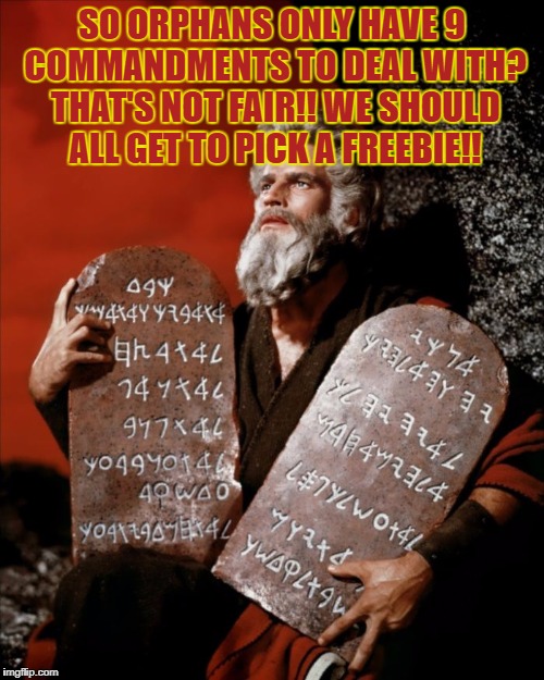 ten commandments | SO ORPHANS ONLY HAVE 9 COMMANDMENTS TO DEAL WITH? THAT'S NOT FAIR!! WE SHOULD ALL GET TO PICK A FREEBIE!! | image tagged in ten commandments,church humor,funny,funny memes,memes,church | made w/ Imgflip meme maker