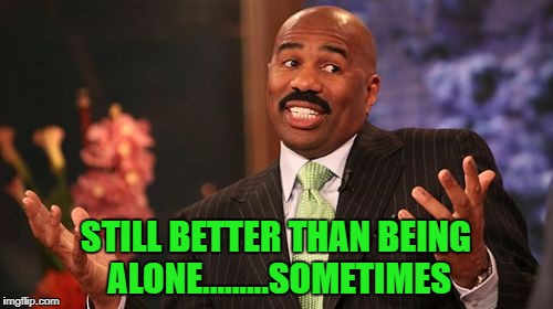 Steve Harvey Meme | STILL BETTER THAN BEING ALONE.........SOMETIMES | image tagged in memes,steve harvey | made w/ Imgflip meme maker