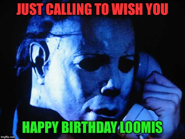 Michael myers | JUST CALLING TO WISH YOU; HAPPY BIRTHDAY LOOMIS | image tagged in michael myers | made w/ Imgflip meme maker