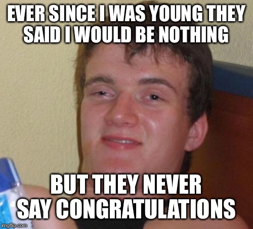 10 Guy Meme | EVER SINCE I WAS YOUNG THEY SAID I WOULD BE NOTHING; BUT THEY NEVER SAY CONGRATULATIONS | image tagged in memes,10 guy | made w/ Imgflip meme maker