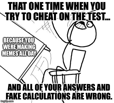I was making memes all day.. | THAT ONE TIME WHEN YOU TRY TO CHEAT ON THE TEST... BECAUSE YOU WERE MAKING MEMES ALL DAY; AND ALL OF YOUR ANSWERS AND FAKE CALCULATIONS ARE WRONG. | image tagged in memes,table flip guy,cheating,cheaters,answers,wrong | made w/ Imgflip meme maker