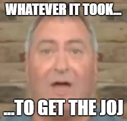 WHATEVER IT TOOK... ...TO GET THE JOJ | image tagged in the joj | made w/ Imgflip meme maker