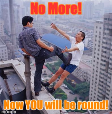 No more Pun , memes | No More! Now YOU will be round! | image tagged in no more pun  memes | made w/ Imgflip meme maker