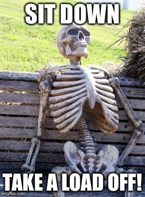 Waiting Skeleton Meme | SIT DOWN TAKE A LOAD OFF! | image tagged in memes,waiting skeleton | made w/ Imgflip meme maker