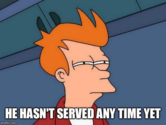 Futurama Fry Meme | HE HASN'T SERVED ANY TIME YET | image tagged in memes,futurama fry | made w/ Imgflip meme maker
