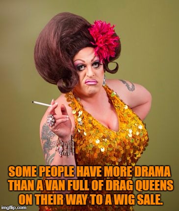 drag queeny | SOME PEOPLE HAVE MORE DRAMA THAN A VAN FULL OF DRAG QUEENS ON THEIR WAY TO A WIG SALE. | image tagged in drag queeny,funny,funny memes,memes,drama,drama queen | made w/ Imgflip meme maker