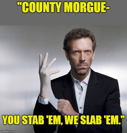 "COUNTY MORGUE- YOU STAB 'EM, WE SLAB 'EM." | made w/ Imgflip meme maker