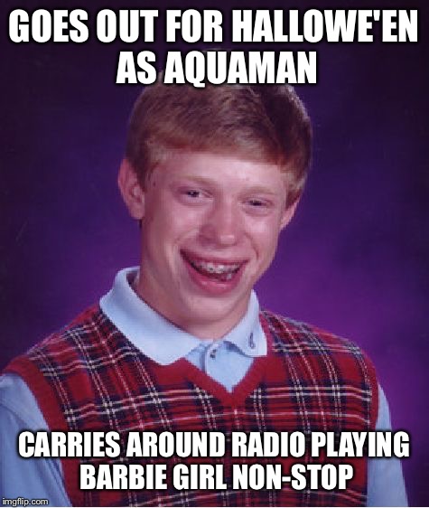 Bad Luck Brian Meme | GOES OUT FOR HALLOWE'EN AS AQUAMAN CARRIES AROUND RADIO PLAYING BARBIE GIRL NON-STOP | image tagged in memes,bad luck brian | made w/ Imgflip meme maker