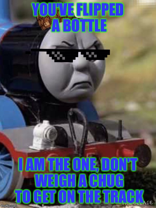 Flipping a Bottle in Front of Thomas | YOU'VE FLIPPED A BOTTLE; I AM THE ONE, DON'T WEIGH A CHUG TO GET ON THE TRACK | image tagged in thomas chug life | made w/ Imgflip meme maker