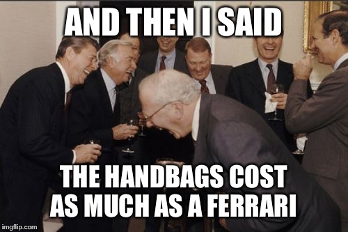 Laughing Men In Suits Meme | AND THEN I SAID; THE HANDBAGS COST AS MUCH AS A FERRARI | image tagged in memes,laughing men in suits | made w/ Imgflip meme maker