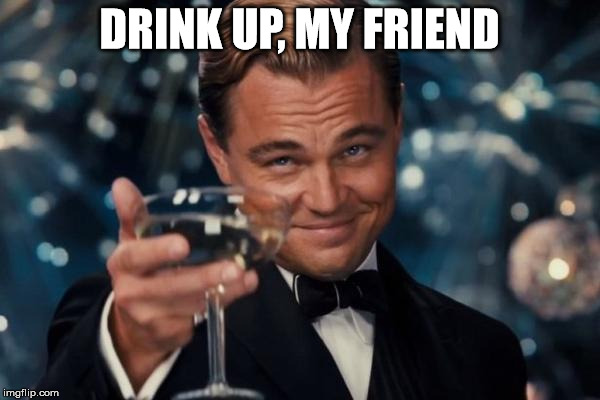 Leonardo Dicaprio Cheers Meme | DRINK UP, MY FRIEND | image tagged in memes,leonardo dicaprio cheers | made w/ Imgflip meme maker