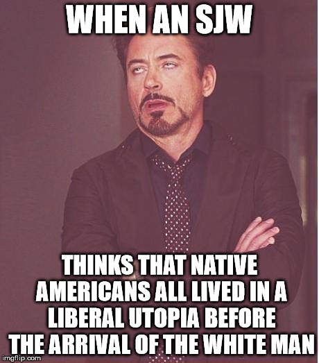 That face you make | WHEN AN SJW; THINKS THAT NATIVE AMERICANS ALL LIVED IN A LIBERAL UTOPIA BEFORE THE ARRIVAL OF THE WHITE MAN | image tagged in that face you make | made w/ Imgflip meme maker