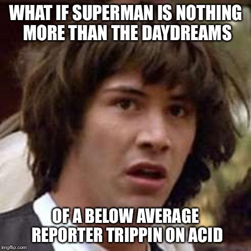 Conspiracy Keanu Meme | WHAT IF SUPERMAN IS NOTHING MORE THAN THE DAYDREAMS; OF A BELOW AVERAGE REPORTER TRIPPIN ON ACID | image tagged in memes,conspiracy keanu | made w/ Imgflip meme maker