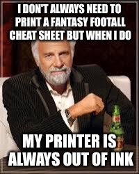 The Most Interesting Man In The World Meme | I DON'T ALWAYS NEED TO PRINT A FANTASY FOOTALL CHEAT SHEET BUT WHEN I DO; MY PRINTER IS ALWAYS OUT OF INK | image tagged in i don't always | made w/ Imgflip meme maker