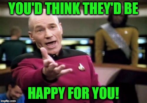 Picard Wtf Meme | YOU'D THINK THEY'D BE HAPPY FOR YOU! | image tagged in memes,picard wtf | made w/ Imgflip meme maker