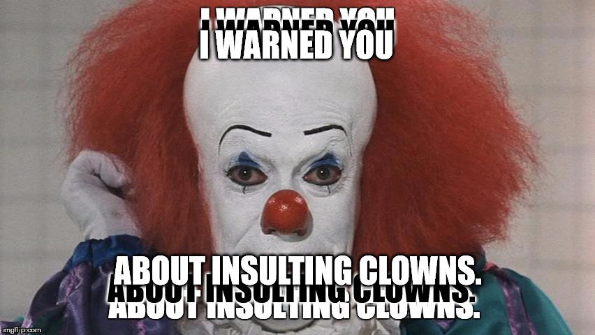 Didn't I? | I WARNED YOU; I WARNED YOU; ABOUT INSULTING CLOWNS. ABOUT INSULTING CLOWNS. | image tagged in clown,insane lore posse,icp,meme,business,bad kitty | made w/ Imgflip meme maker