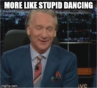 MORE LIKE STUPID DANCING | image tagged in bill mahr fag | made w/ Imgflip meme maker