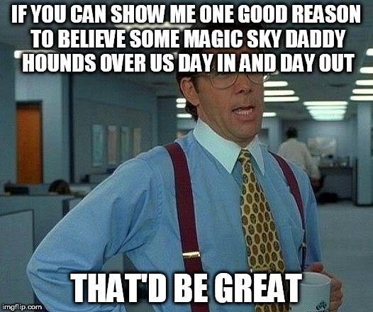 That Would Be Great | IF YOU CAN SHOW ME ONE GOOD REASON TO BELIEVE SOME MAGIC SKY DADDY HOUNDS OVER US DAY IN AND DAY OUT; THAT'D BE GREAT | image tagged in memes,that would be great,god,stalking,anti-religion,anti-religious | made w/ Imgflip meme maker