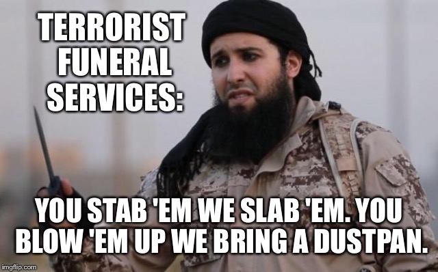 TERRORIST FUNERAL SERVICES: YOU STAB 'EM WE SLAB 'EM. YOU BLOW 'EM UP WE BRING A DUSTPAN. | made w/ Imgflip meme maker