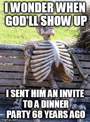 Waiting Skeleton Meme | I WONDER WHEN GOD'LL SHOW UP; I SENT HIM AN INVITE TO A DINNER PARTY 68 YEARS AGO | image tagged in memes,waiting skeleton,god,dinner party,invite,waiting | made w/ Imgflip meme maker