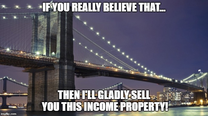 If You Really Believe.. | IF YOU REALLY BELIEVE THAT... THEN I'LL GLADLY SELL YOU THIS INCOME PROPERTY! | image tagged in lies,bullshit,fake news,crap,sucker,rube | made w/ Imgflip meme maker