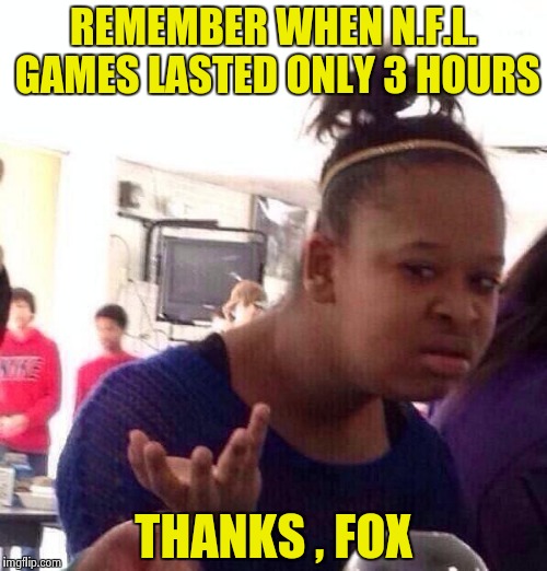 Black Girl Wat Meme | REMEMBER WHEN N.F.L. GAMES LASTED ONLY 3 HOURS THANKS , FOX | image tagged in memes,black girl wat | made w/ Imgflip meme maker