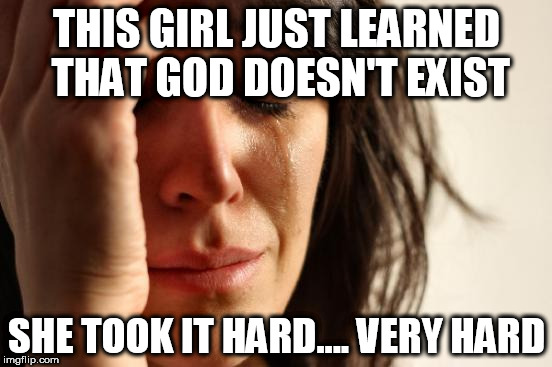 First World Problems Meme | THIS GIRL JUST LEARNED THAT GOD DOESN'T EXIST; SHE TOOK IT HARD.... VERY HARD | image tagged in memes,first world problems,god,existence,crying,sobbing | made w/ Imgflip meme maker