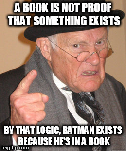 Back In My Day Meme | A BOOK IS NOT PROOF THAT SOMETHING EXISTS; BY THAT LOGIC, BATMAN EXISTS BECAUSE HE'S IN A BOOK | image tagged in memes,back in my day,god,batman,book,bible | made w/ Imgflip meme maker