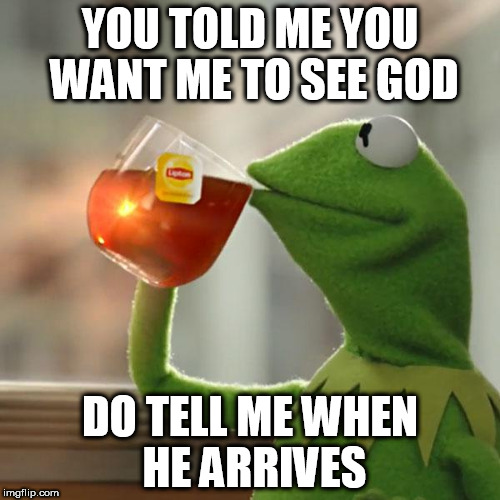 But That's None Of My Business Meme | YOU TOLD ME YOU WANT ME TO SEE GOD; DO TELL ME WHEN HE ARRIVES | image tagged in memes,but thats none of my business,kermit the frog,god,arrival,waiting | made w/ Imgflip meme maker